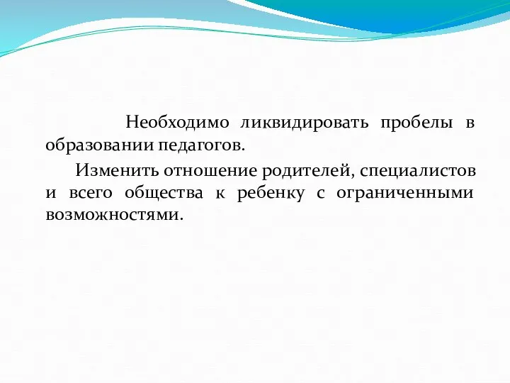 Необходимо ликвидировать пробелы в образовании педагогов. Изменить отношение родителей, специалистов и всего