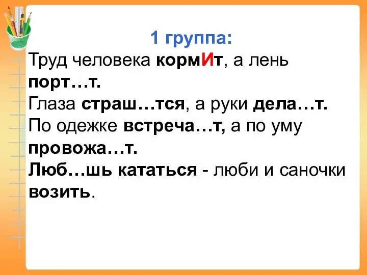 1 группа: Труд человека кормИт, а лень порт…т. Глаза страш…тся, а руки