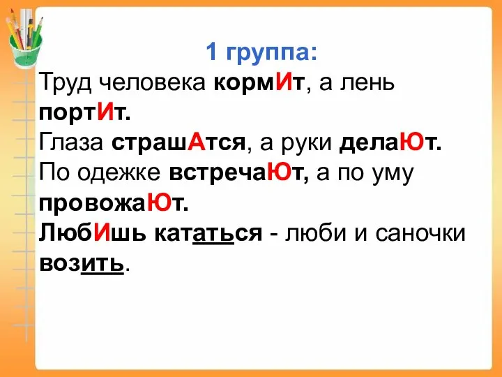 1 группа: Труд человека кормИт, а лень портИт. Глаза страшАтся, а руки