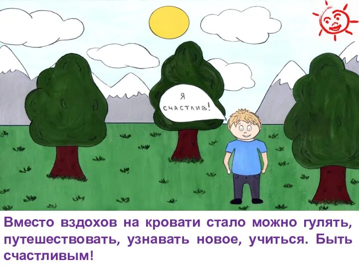 Вместо вздохов на кровати стало можно гулять, путешествовать, узнавать новое, учиться. Быть счастливым!