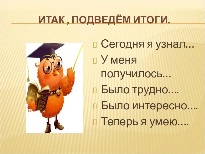 ИТАК , ПОДВЕДЁМ ИТОГИ. Сегодня я узнал… У меня получилось… Было трудно….