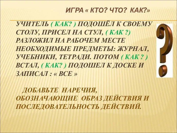 ИГРА « КТО? ЧТО? КАК?» УЧИТЕЛЬ ( КАК? ) ПОДОШЁЛ К СВОЕМУ