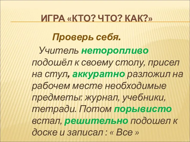 ИГРА «КТО? ЧТО? КАК?» Проверь себя. Учитель неторопливо подошёл к своему столу,