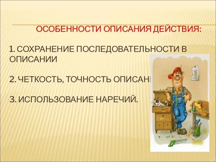 ОСОБЕННОСТИ ОПИСАНИЯ ДЕЙСТВИЯ: 1. СОХРАНЕНИЕ ПОСЛЕДОВАТЕЛЬНОСТИ В ОПИСАНИИ 2. ЧЕТКОСТЬ, ТОЧНОСТЬ ОПИСАНИЯ 3. ИСПОЛЬЗОВАНИЕ НАРЕЧИЙ.