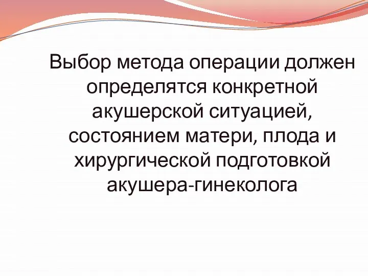 Выбор метода операции должен определятся конкретной акушерской ситуацией, состоянием матери, плода и хирургической подготовкой акушера-гинеколога