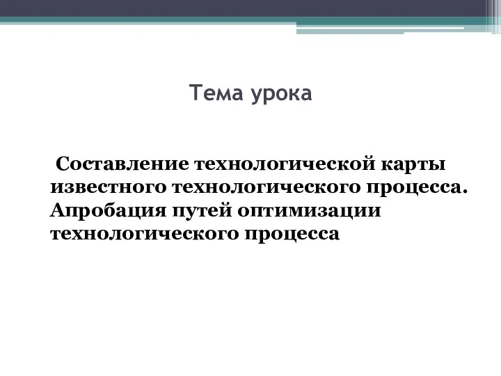 Тема урока Составление технологической карты известного технологического процесса. Апробация путей оптимизации технологического процесса