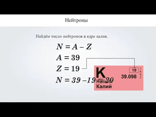 Нейтроны Найдём число нейтронов в ядре калия. N = A – Z