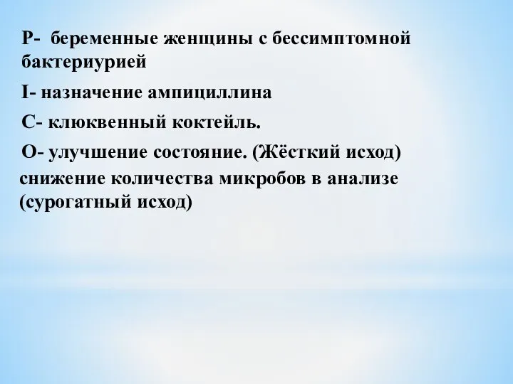 P- беременные женщины с бессимптомной бактериурией I- назначение ампициллина C- клюквенный коктейль.