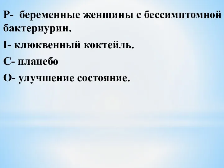 P- беременные женщины с бессимптомной бактериурии. I- клюквенный коктейль. C- плацебо O- улучшение состояние.