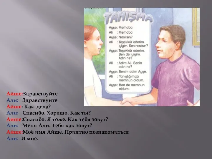 Айше:Здравствуйте Али: Здравствуйте Айше: Как дела? Али: Спасибо. Хорошо. Как ты? Айше:Спасибо.