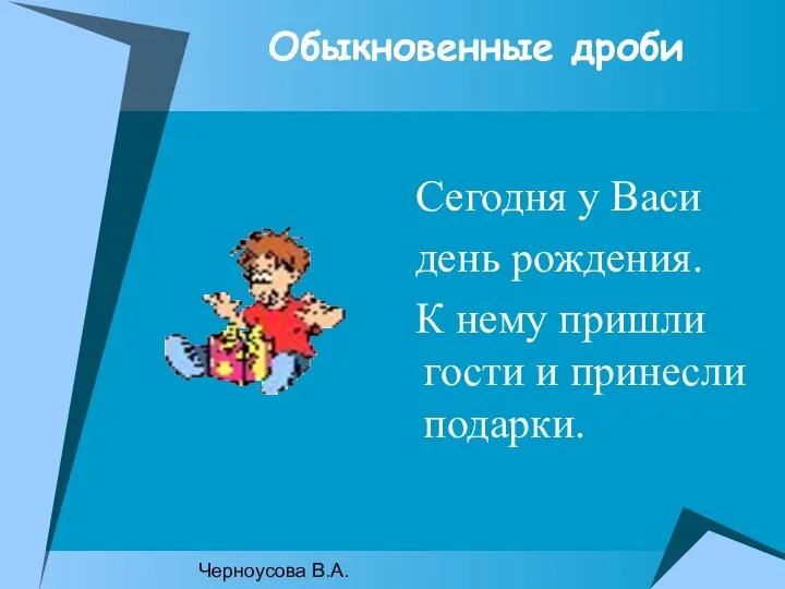 Черноусова В.А. Обыкновенные дроби Сегодня у Васи день рождения. К нему пришли гости и принесли подарки.