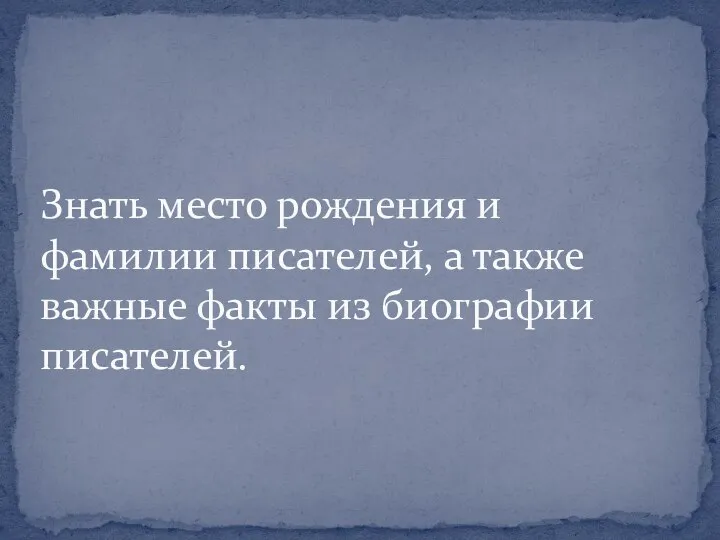 Знать место рождения и фамилии писателей, а также важные факты из биографии писателей.