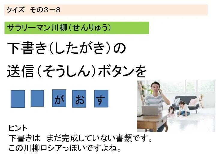 クイズ その３－８ サラリーマン川柳（せんりゅう） ヒント 下書きは まだ完成していない書類です。 この川柳ロシアっぽいですよね。 下書き（したがき）の 送信（そうしん）ボタンを が お す