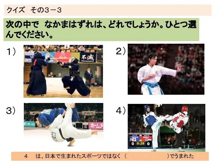 クイズ その３－３ 次の中で なかまはずれは、どれでしょうか。ひとつ選んでください。 １） ２） ３） ４） ４ は、日本で生まれたスポーツではなく （ ）でうまれた