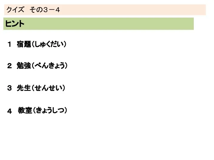 クイズ その３－４ ヒント １ 宿題（しゅくだい） ２ 勉強（べんきょう） ３ 先生（せんせい） ４ 教室（きょうしつ）