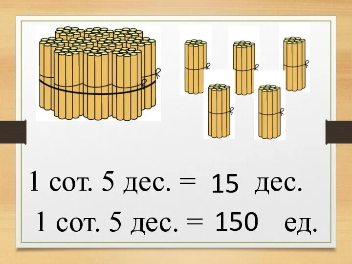 1 сот. 5 дес. = дес. 15 1 сот. 5 дес. = ед. 150