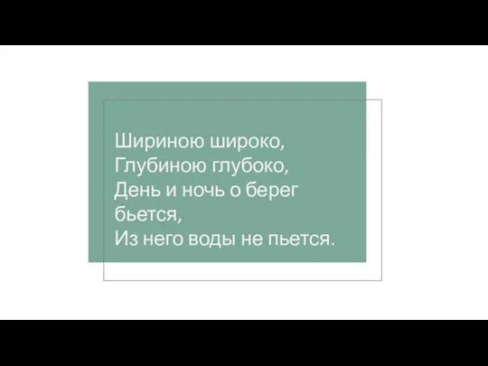 Шириною широко, Глубиною глубоко, День и ночь о берег бьется, Из него воды не пьется.