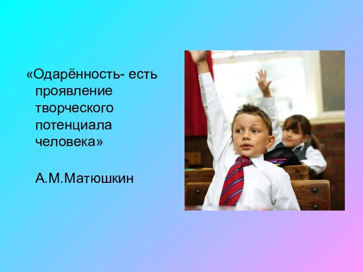 «Одарённость- есть проявление творческого потенциала человека» А.М.Матюшкин
