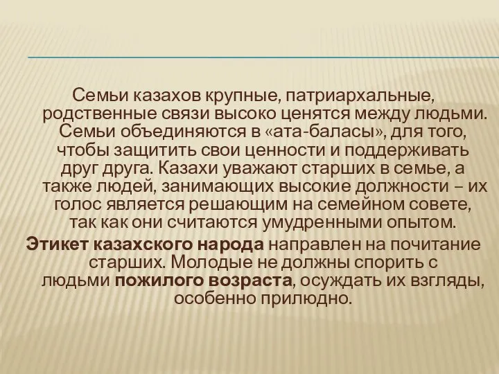 Семьи казахов крупные, патриархальные, родственные связи высоко ценятся между людьми. Семьи объединяются