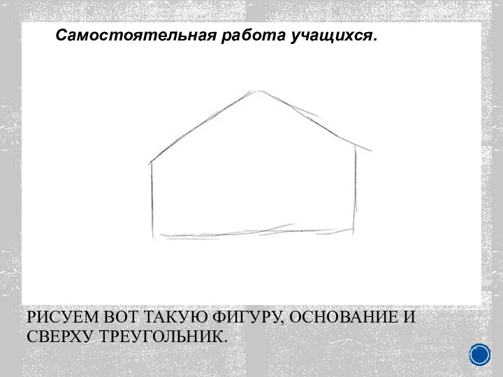 РИСУЕМ ВОТ ТАКУЮ ФИГУРУ, ОСНОВАНИЕ И СВЕРХУ ТРЕУГОЛЬНИК. Самостоятельная работа учащихся.