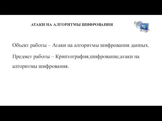 АТАКИ НА АЛГОРИТМЫ ШИФРОВАНИЯ Объект работы – Атаки на алгоритмы шифрования данных.