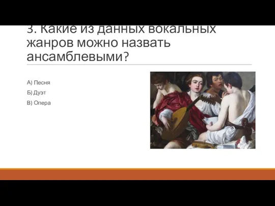 3. Какие из данных вокальных жанров можно назвать ансамблевыми? А) Песня Б) Дуэт В) Опера