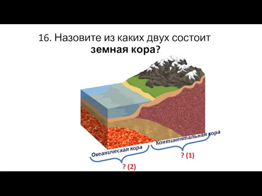 16. Назовите из каких двух состоит земная кора? ? (1) ? (2) Континентальная кора Океаническая кора