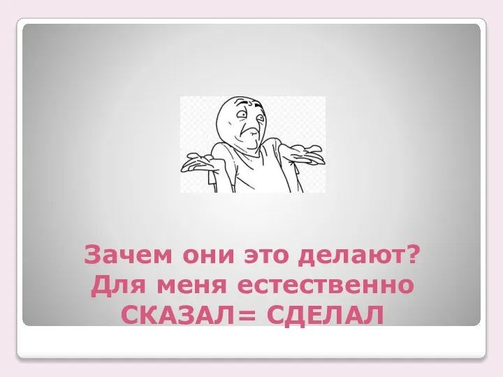 Зачем они это делают? Для меня естественно СКАЗАЛ= СДЕЛАЛ