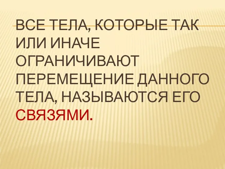 ВСЕ ТЕЛА, КОТОРЫЕ ТАК ИЛИ ИНАЧЕ ОГРАНИЧИВАЮТ ПЕРЕМЕЩЕНИЕ ДАННОГО ТЕЛА, НАЗЫВАЮТСЯ ЕГО СВЯЗЯМИ.