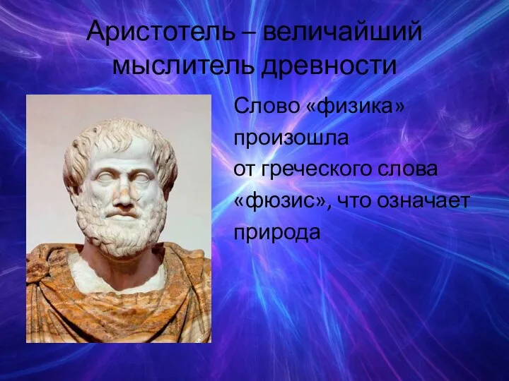 Аристотель – величайший мыслитель древности Слово «физика» произошла от греческого слова «фюзис», что означает природа