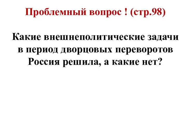 Проблемный вопрос ! (стр.98) Какие внешнеполитические задачи в период дворцовых переворотов Россия решила, а какие нет?