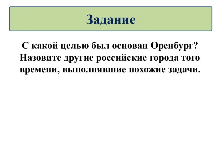 С какой целью был основан Оренбург? Назовите другие российские города того времени, выполнявшие похожие задачи. Задание