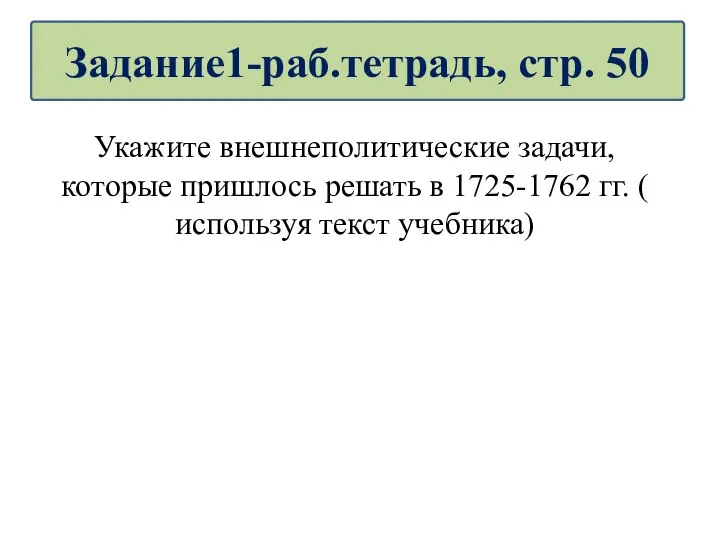 Укажите внешнеполитические задачи, которые пришлось решать в 1725-1762 гг. ( используя текст учебника) Задание1-раб.тетрадь, стр. 50