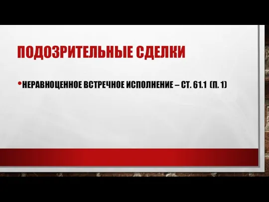 ПОДОЗРИТЕЛЬНЫЕ СДЕЛКИ НЕРАВНОЦЕННОЕ ВСТРЕЧНОЕ ИСПОЛНЕНИЕ – СТ. 61.1 (П. 1)