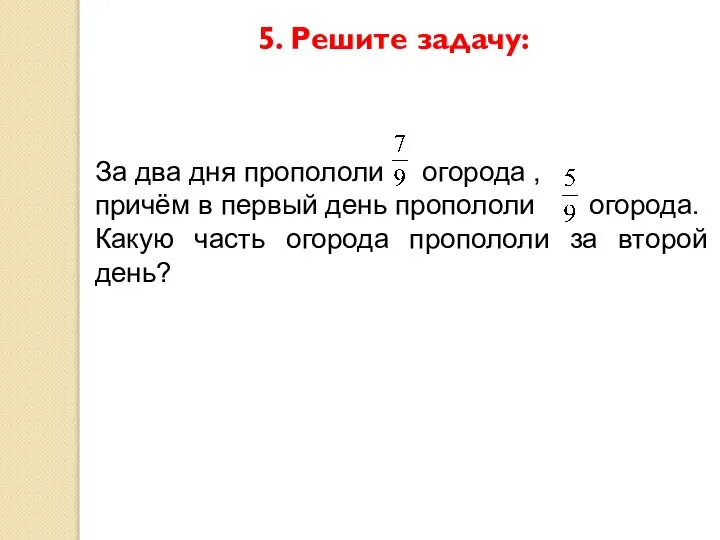 5. Решите задачу: За два дня пропололи огорода , причём в первый