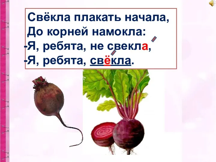 Свёкла плакать начала, До корней намокла: Я, ребята, не свекла, Я, ребята, свёкла.