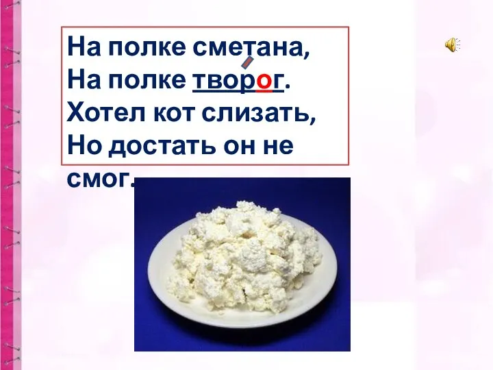 На полке сметана, На полке творог. Хотел кот слизать, Но достать он не смог.