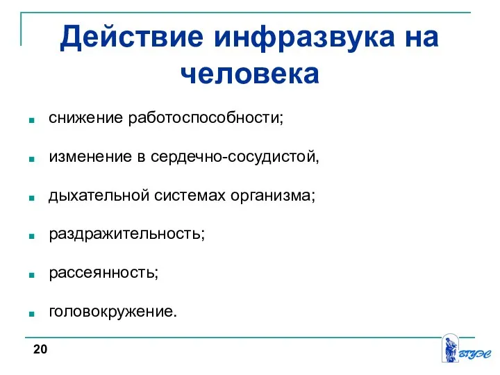 Действие инфразвука на человека снижение работоспособности; изменение в сердечно-сосудистой, дыхательной системах организма; раздражительность; рассеянность; головокружение. 20