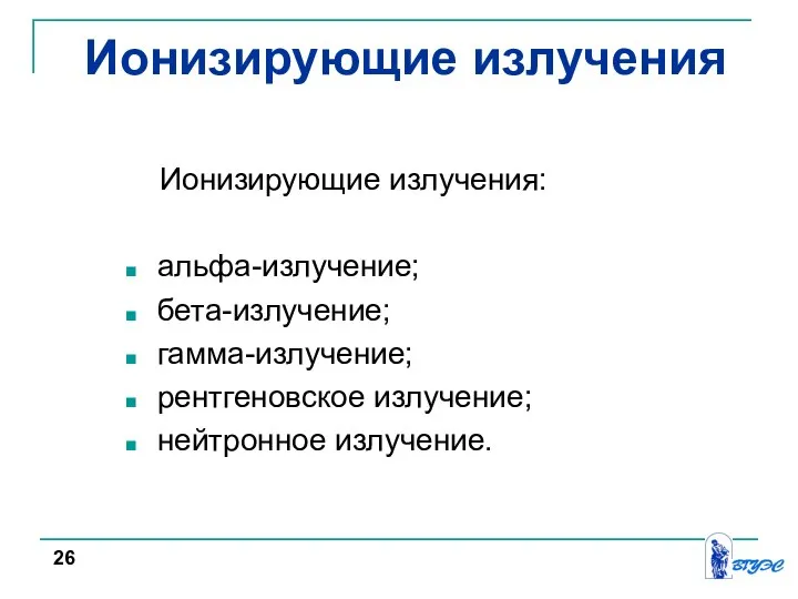 Ионизирующие излучения Ионизирующие излучения: альфа-излучение; бета-излучение; гамма-излучение; рентгеновское излучение; нейтронное излучение. 26