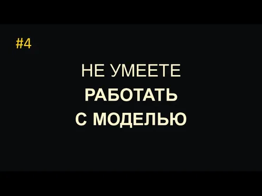 #4 НЕ УМЕЕТЕ РАБОТАТЬ С МОДЕЛЬЮ