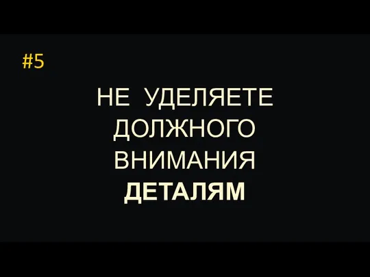 #5 НЕ УДЕЛЯЕТЕ ДОЛЖНОГО ВНИМАНИЯ ДЕТАЛЯМ