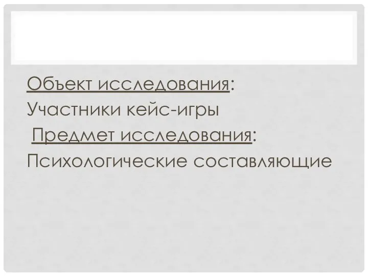 Объект исследования: Участники кейс-игры Предмет исследования: Психологические составляющие