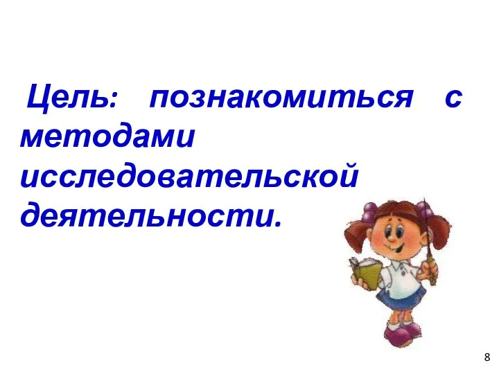 Цель: познакомиться с методами исследовательской деятельности. 8