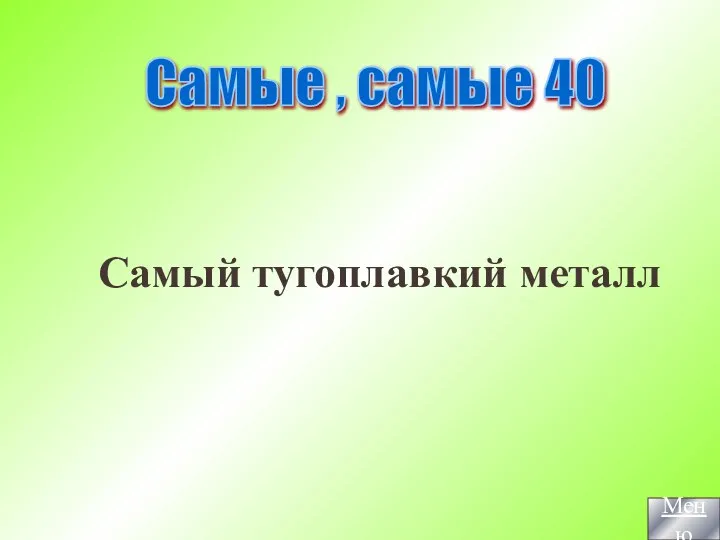 Самый тугоплавкий металл Самые , самые 40 Меню