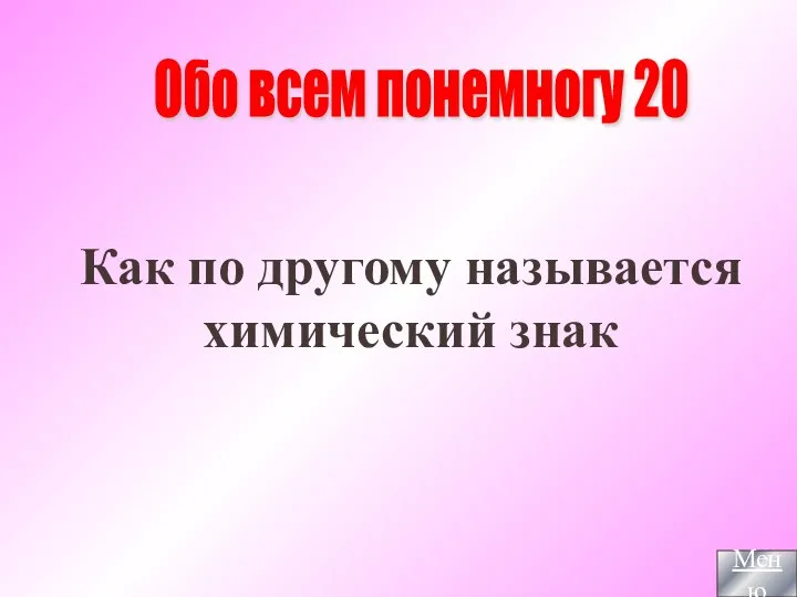 Обо всем понемногу 20 Как по другому называется химический знак Меню