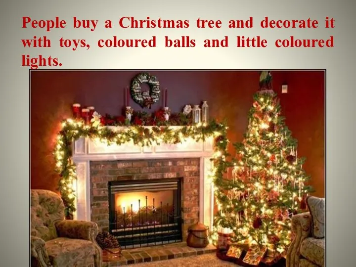 People buy a Christmas tree and decorate it with toys, coloured balls and little coloured lights.