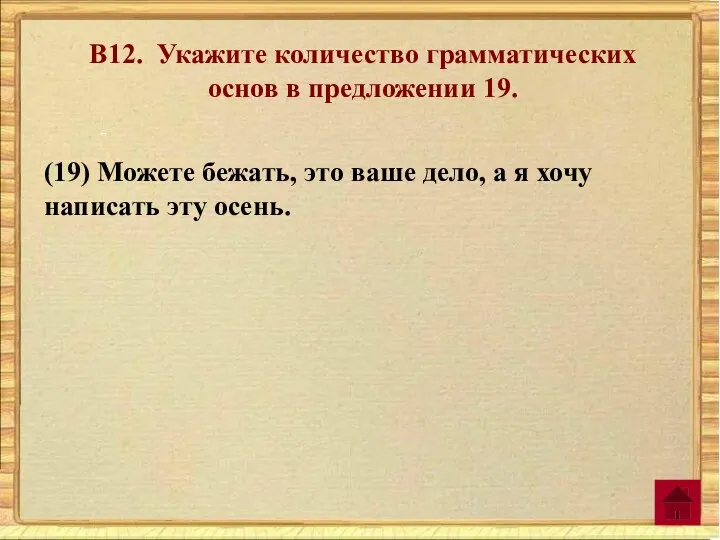 В12. Укажите количество грамматических основ в предложении 19. (19) Можете бежать, это