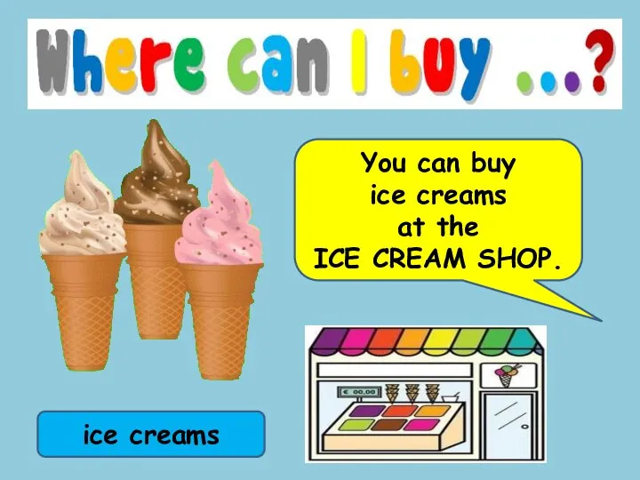 ice creams You can buy ice creams at the ICE CREAM SHOP.