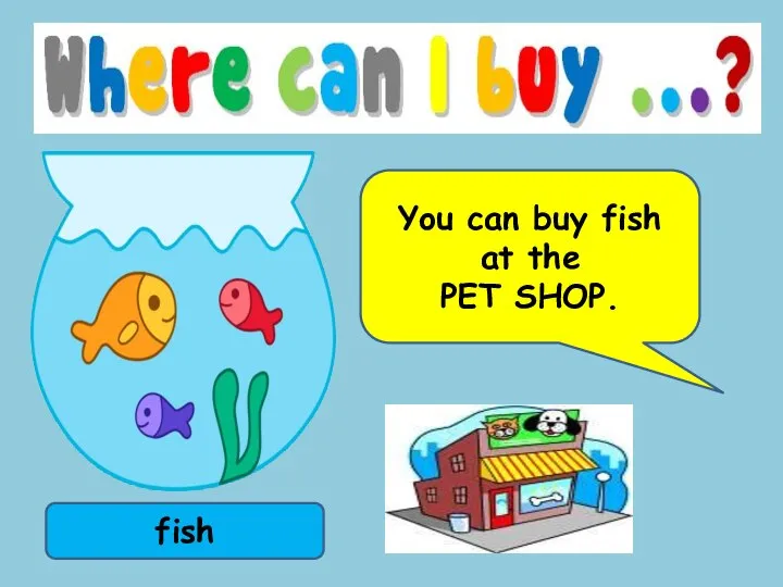 fish You can buy fish at the PET SHOP.
