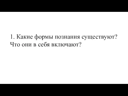 1. Какие формы познания существуют? Что они в себя включают?